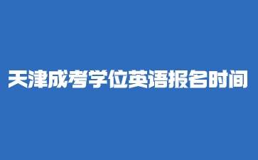 2024年天津市成人考試學(xué)位英語(yǔ)報(bào)名時(shí)間
