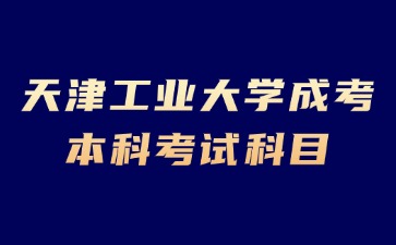 2024年天津工業(yè)大學(xué)成考本科有哪些考試科目？