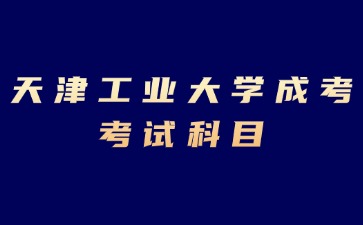 2024年天津工業(yè)大學成考專科考試科目有哪些？